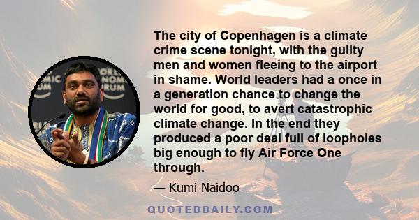 The city of Copenhagen is a climate crime scene tonight, with the guilty men and women fleeing to the airport in shame. World leaders had a once in a generation chance to change the world for good, to avert catastrophic