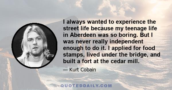 I always wanted to experience the street life because my teenage life in Aberdeen was so boring. But I was never really independent enough to do it. I applied for food stamps, lived under the bridge, and built a fort at