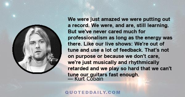 We were just amazed we were putting out a record. We were, and are, still learning. But we've never cared much for professionalism as long as the energy was there. Like our live shows: We're out of tune and use a lot of