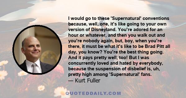 I would go to these 'Supernatural' conventions because, well, one, it's like going to your own version of Disneyland. You're adored for an hour or whatever, and then you walk out and you're nobody again, but, boy, when
