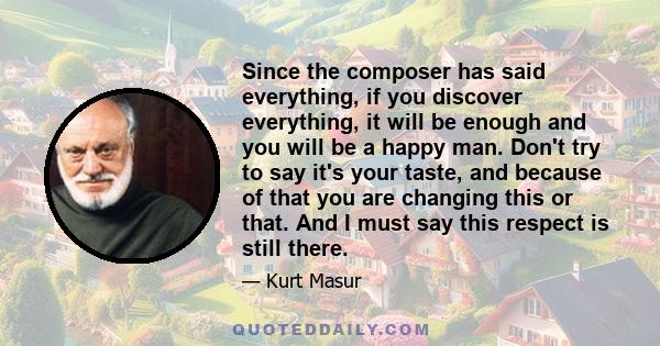 Since the composer has said everything, if you discover everything, it will be enough and you will be a happy man. Don't try to say it's your taste, and because of that you are changing this or that. And I must say this