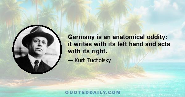 Germany is an anatomical oddity: it writes with its left hand and acts with its right.