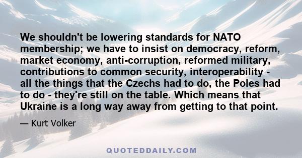 We shouldn't be lowering standards for NATO membership; we have to insist on democracy, reform, market economy, anti-corruption, reformed military, contributions to common security, interoperability - all the things