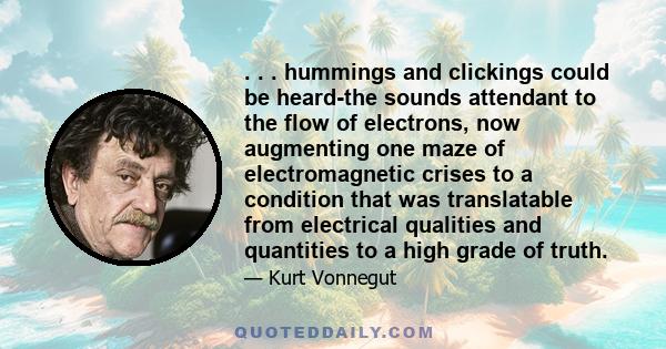. . . hummings and clickings could be heard-the sounds attendant to the flow of electrons, now augmenting one maze of electromagnetic crises to a condition that was translatable from electrical qualities and quantities