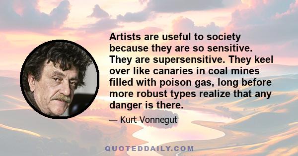 Artists are useful to society because they are so sensitive. They are supersensitive. They keel over like canaries in coal mines filled with poison gas, long before more robust types realize that any danger is there.