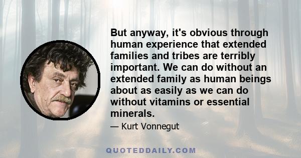 But anyway, it's obvious through human experience that extended families and tribes are terribly important. We can do without an extended family as human beings about as easily as we can do without vitamins or essential
