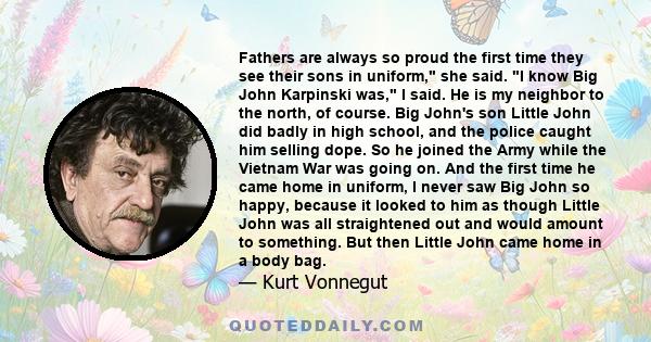 Fathers are always so proud the first time they see their sons in uniform, she said. I know Big John Karpinski was, I said. He is my neighbor to the north, of course. Big John's son Little John did badly in high school,