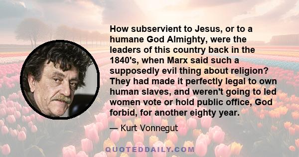 How subservient to Jesus, or to a humane God Almighty, were the leaders of this country back in the 1840's, when Marx said such a supposedly evil thing about religion? They had made it perfectly legal to own human