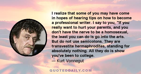 I realize that some of you may have come in hopes of hearing tips on how to become a professional writer. I say to you, If you really want to hurt your parents, and you don't have the nerve to be a homosexual, the least