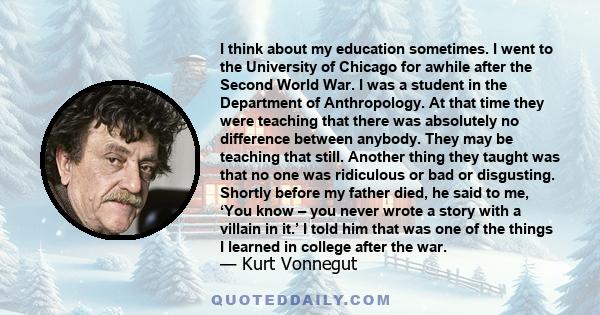 I think about my education sometimes. I went to the University of Chicago for awhile after the Second World War. I was a student in the Department of Anthropology. At that time they were teaching that there was