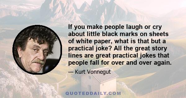 If you make people laugh or cry about little black marks on sheets of white paper, what is that but a practical joke? All the great story lines are great practical jokes that people fall for over and over again.