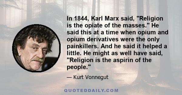 In 1844, Karl Marx said, Religion is the opiate of the masses. He said this at a time when opium and opium derivatives were the only painkillers. And he said it helped a little. He might as well have said, Religion is