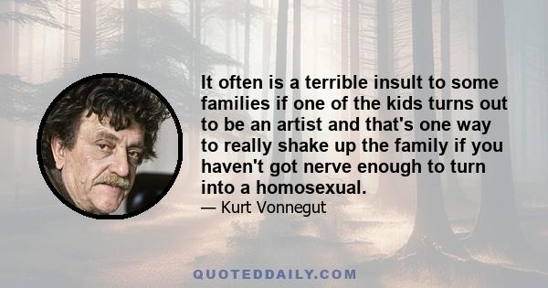 It often is a terrible insult to some families if one of the kids turns out to be an artist and that's one way to really shake up the family if you haven't got nerve enough to turn into a homosexual.
