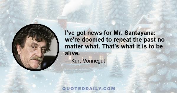 I've got news for Mr. Santayana: we're doomed to repeat the past no matter what. That's what it is to be alive.