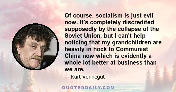 Of course, socialism is just evil now. It's completely discredited supposedly by the collapse of the Soviet Union, but I can't help noticing that my grandchildren are heavily in hock to Communist China now which is