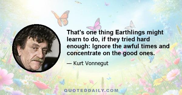 That's one thing Earthlings might learn to do, if they tried hard enough: Ignore the awful times and concentrate on the good ones.
