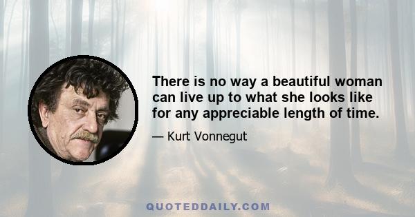 There is no way a beautiful woman can live up to what she looks like for any appreciable length of time.