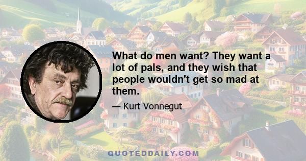 What do men want? They want a lot of pals, and they wish that people wouldn't get so mad at them.