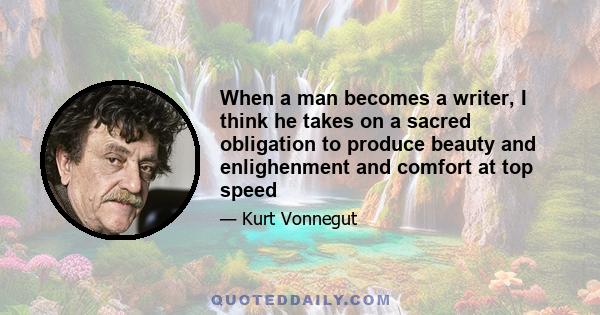 When a man becomes a writer, I think he takes on a sacred obligation to produce beauty and enlighenment and comfort at top speed