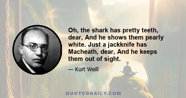 Oh, the shark has pretty teeth, dear, And he shows them pearly white. Just a jackknife has Macheath, dear, And he keeps them out of sight.