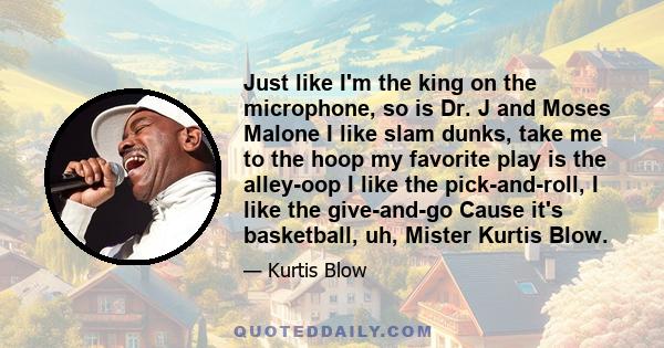 Just like I'm the king on the microphone, so is Dr. J and Moses Malone I like slam dunks, take me to the hoop my favorite play is the alley-oop I like the pick-and-roll, I like the give-and-go Cause it's basketball, uh,