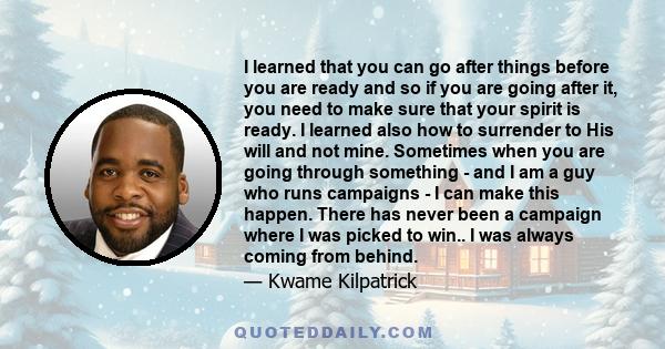 I learned that you can go after things before you are ready and so if you are going after it, you need to make sure that your spirit is ready. I learned also how to surrender to His will and not mine. Sometimes when you