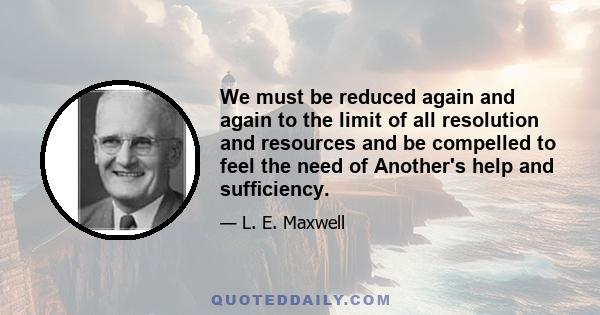 We must be reduced again and again to the limit of all resolution and resources and be compelled to feel the need of Another's help and sufficiency.