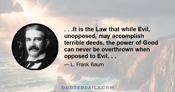 . . .It is the Law that while Evil, unopposed, may accomplish terrible deeds, the power of Good can never be overthrown when opposed to Evil. . .