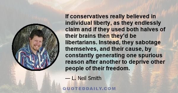 If conservatives really believed in individual liberty, as they endlessly claim and if they used both halves of their brains then they'd be libertarians. Instead, they sabotage themselves, and their cause, by constantly