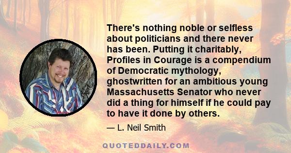 There's nothing noble or selfless about politicians and there never has been. Putting it charitably, Profiles in Courage is a compendium of Democratic mythology, ghostwritten for an ambitious young Massachusetts Senator