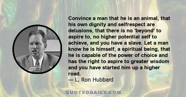 Convince a man that he is an animal, that his own dignity and selfrespect are delusions, that there is no 'beyond' to aspire to, no higher potential self to achieve, and you have a slave. Let a man know he is himself, a