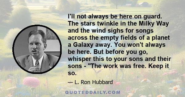I'll not always be here on guard. The stars twinkle in the Milky Way and the wind sighs for songs across the empty fields of a planet a Galaxy away. You won't always be here. But before you go, whisper this to your sons