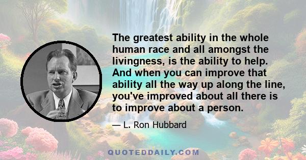 The greatest ability in the whole human race and all amongst the livingness, is the ability to help. And when you can improve that ability all the way up along the line, you've improved about all there is to improve