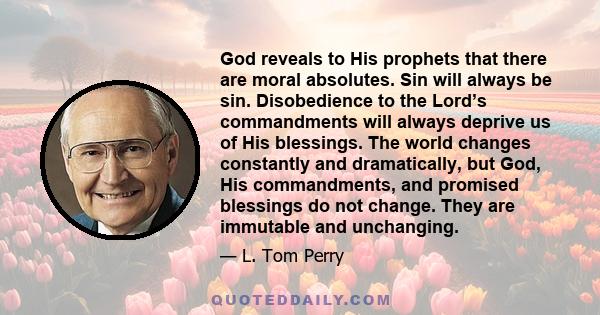 God reveals to His prophets that there are moral absolutes. Sin will always be sin. Disobedience to the Lord’s commandments will always deprive us of His blessings. The world changes constantly and dramatically, but