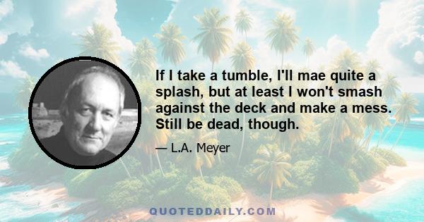 If I take a tumble, I'll mae quite a splash, but at least I won't smash against the deck and make a mess. Still be dead, though.
