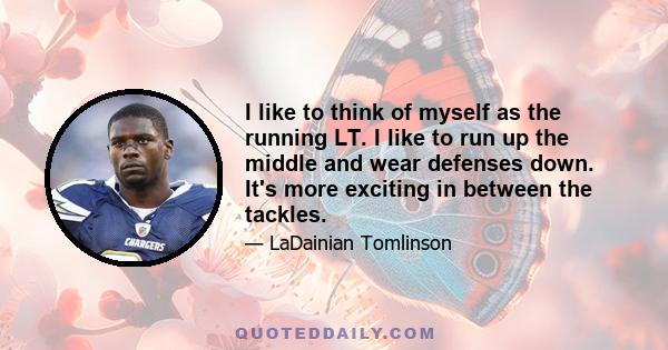 I like to think of myself as the running LT. I like to run up the middle and wear defenses down. It's more exciting in between the tackles.