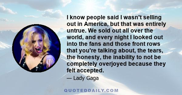 I know people said I wasn't selling out in America, but that was entirely untrue. We sold out all over the world, and every night I looked out into the fans and those front rows that you're talking about, the tears, the