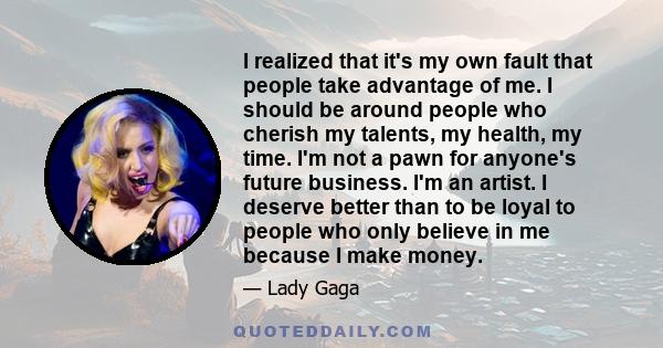 I realized that it's my own fault that people take advantage of me. I should be around people who cherish my talents, my health, my time. I'm not a pawn for anyone's future business. I'm an artist. I deserve better than