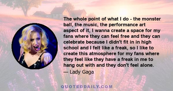 The whole point of what I do - the monster ball, the music, the performance art aspect of it, I wanna create a space for my fans where they can feel free and they can celebrate because I didn't fit in in high school and