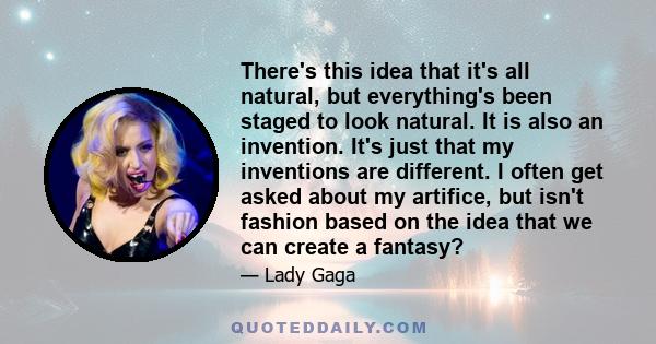 There's this idea that it's all natural, but everything's been staged to look natural. It is also an invention. It's just that my inventions are different. I often get asked about my artifice, but isn't fashion based on