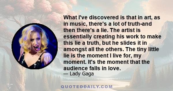 What I've discovered is that in art, as in music, there's a lot of truth-and then there's a lie. The artist is essentially creating his work to make this lie a truth, but he slides it in amongst all the others. The tiny