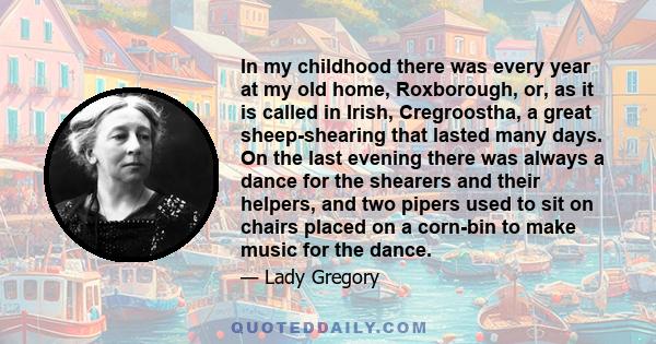 In my childhood there was every year at my old home, Roxborough, or, as it is called in Irish, Cregroostha, a great sheep-shearing that lasted many days. On the last evening there was always a dance for the shearers and
