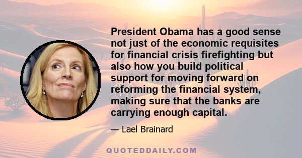 President Obama has a good sense not just of the economic requisites for financial crisis firefighting but also how you build political support for moving forward on reforming the financial system, making sure that the