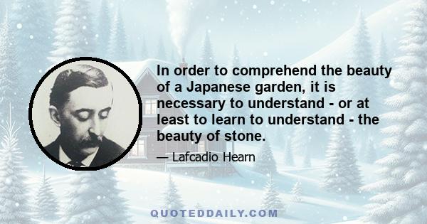 In order to comprehend the beauty of a Japanese garden, it is necessary to understand - or at least to learn to understand - the beauty of stone.
