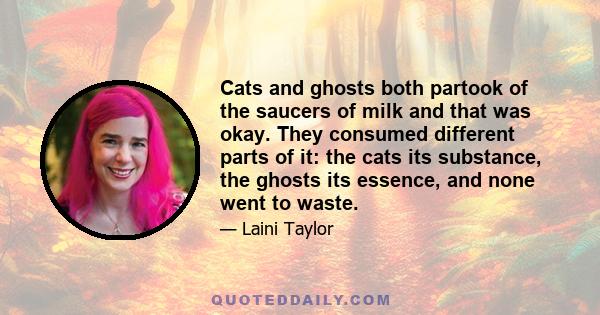 Cats and ghosts both partook of the saucers of milk and that was okay. They consumed different parts of it: the cats its substance, the ghosts its essence, and none went to waste.