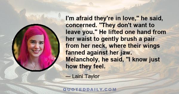 I'm afraid they're in love, he said, concerned. They don't want to leave you. He lifted one hand from her waist to gently brush a pair from her neck, where their wings fanned against her jaw. Melancholy, he said, I know