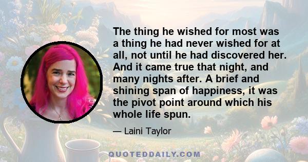 The thing he wished for most was a thing he had never wished for at all, not until he had discovered her. And it came true that night, and many nights after. A brief and shining span of happiness, it was the pivot point