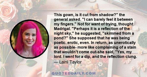This gown, is it cut from shadow? the general asked. I can barely feel it between my fingers. Not for want of trying, thought Madrigal. Perhaps it is a reflection of the night sky, he suggested, skimmed from a pond? She