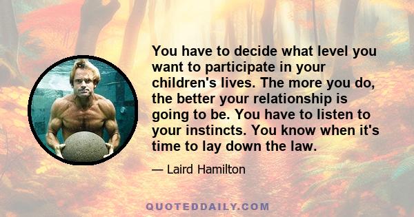 You have to decide what level you want to participate in your children's lives. The more you do, the better your relationship is going to be. You have to listen to your instincts. You know when it's time to lay down the