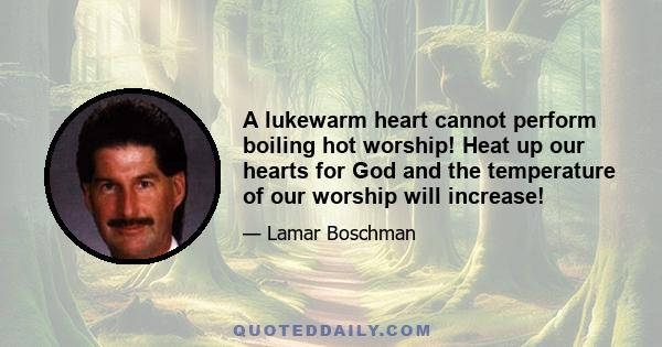 A lukewarm heart cannot perform boiling hot worship! Heat up our hearts for God and the temperature of our worship will increase!